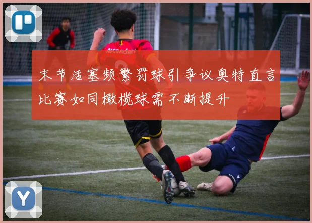 末节活塞频繁罚球引争议奥特直言比赛如同橄榄球需不断提升