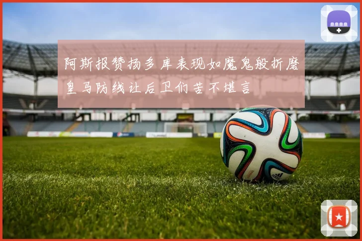 阿斯报赞扬多库表现如魔鬼般折磨皇马防线让后卫们苦不堪言