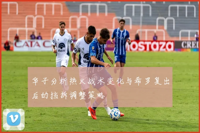 华子分析热火战术变化与希罗复出后的挡拆调整策略