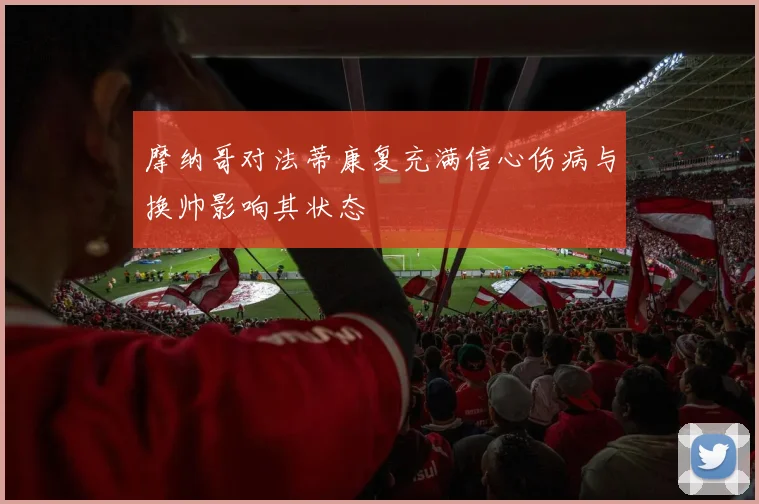 摩纳哥对法蒂康复充满信心伤病与换帅影响其状态