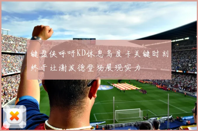 键盘侠呼吁KD休息乌度卡关键时刻终于让谢泼德登场展现实力
