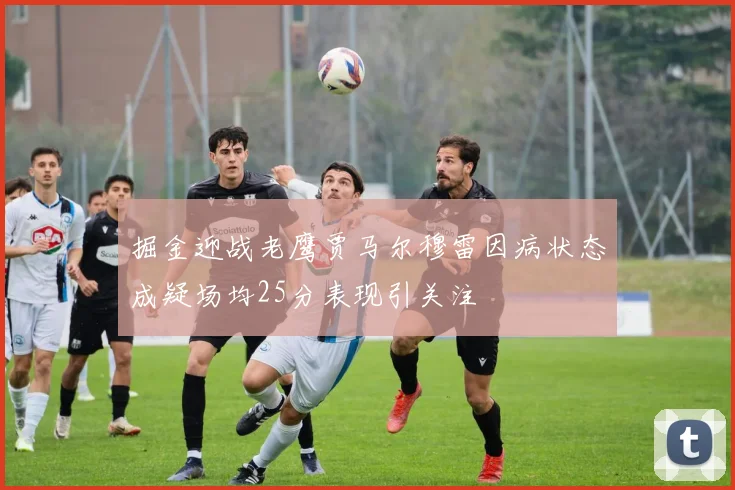 掘金迎战老鹰贾马尔穆雷因病状态成疑场均25分表现引关注