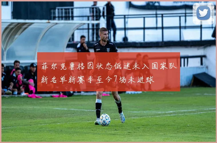 菲尔克鲁格因状态低迷未入国家队新名单新赛季至今7场未进球