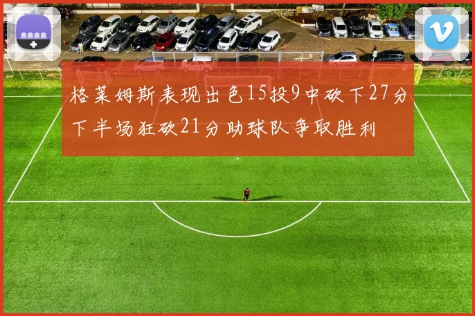 格莱姆斯表现出色15投9中砍下27分下半场狂砍21分助球队争取胜利
