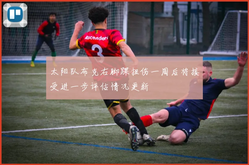 太阳队布克右脚踝扭伤一周后将接受进一步评估情况更新
