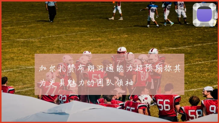 加尔扎赞布朗沟通能力超预期称其为更具魅力的团队领袖