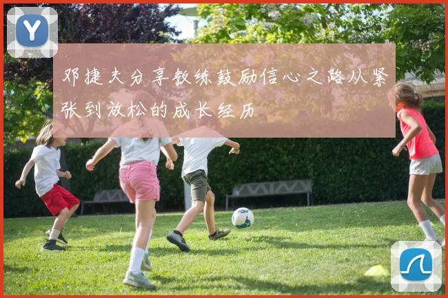 邓捷夫分享教练鼓励信心之路从紧张到放松的成长经历