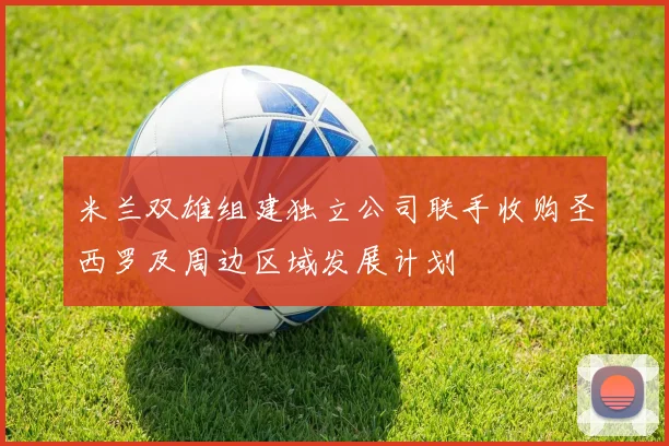 米兰双雄组建独立公司联手收购圣西罗及周边区域发展计划