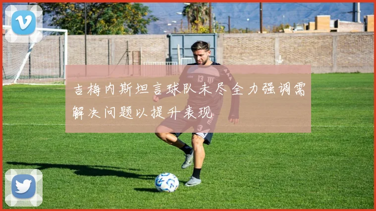 吉梅内斯坦言球队未尽全力强调需解决问题以提升表现