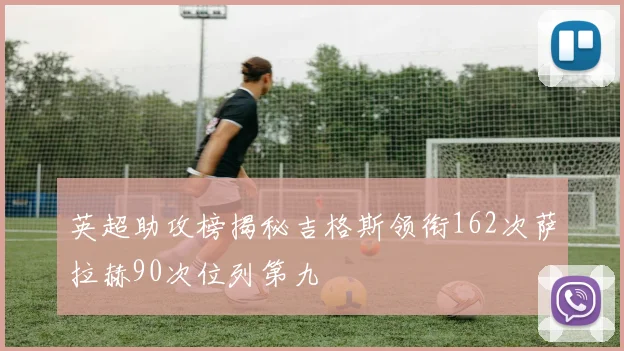 英超助攻榜揭秘吉格斯领衔162次萨拉赫90次位列第九