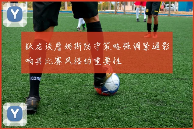 狄龙谈詹姆斯防守策略强调紧逼影响其比赛风格的重要性