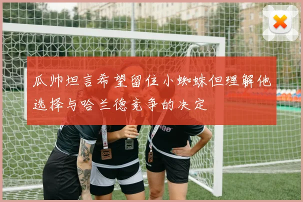 瓜帅坦言希望留住小蜘蛛但理解他选择与哈兰德竞争的决定