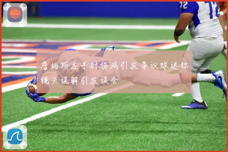 詹姆斯左手肘伤病引发争议球迷称镜头误解引发误会