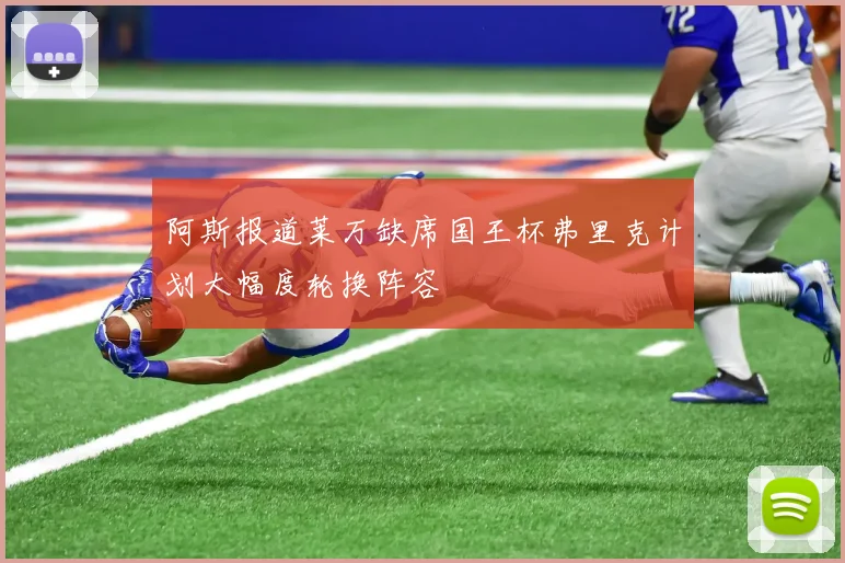 阿斯报道莱万缺席国王杯弗里克计划大幅度轮换阵容