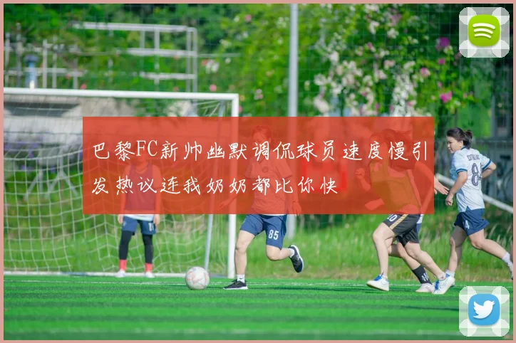 巴黎FC新帅幽默调侃球员速度慢引发热议连我奶奶都比你快