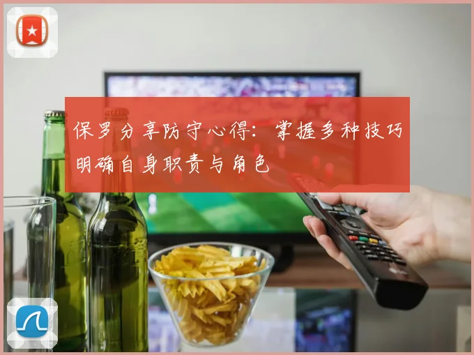 保罗分享防守心得：掌握多种技巧明确自身职责与角色