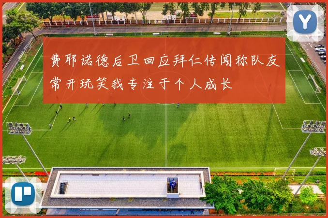 费耶诺德后卫回应拜仁传闻称队友常开玩笑我专注于个人成长