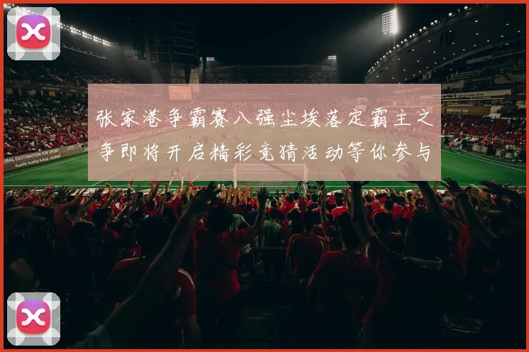 张家港争霸赛八强尘埃落定霸主之争即将开启精彩竞猜活动等你参与