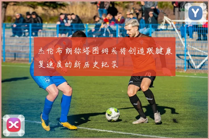 杰伦布朗称塔图姆或将创造跟腱康复速度的新历史纪录