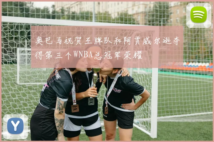 奥巴马祝贺王牌队和阿贾威尔逊夺得第三个WNBA总冠军荣耀