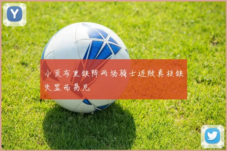 小莫布里缺阵两场骑士连败真核缺失显而易见