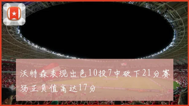 沃特森表现出色10投7中砍下21分赛场正负值高达17分