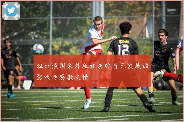 拉杜谈国米外租经历对自己发展的影响与感激之情