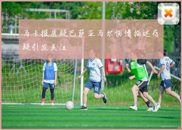 马卡报质疑巴萨亚马尔伤情描述存疑引发关注