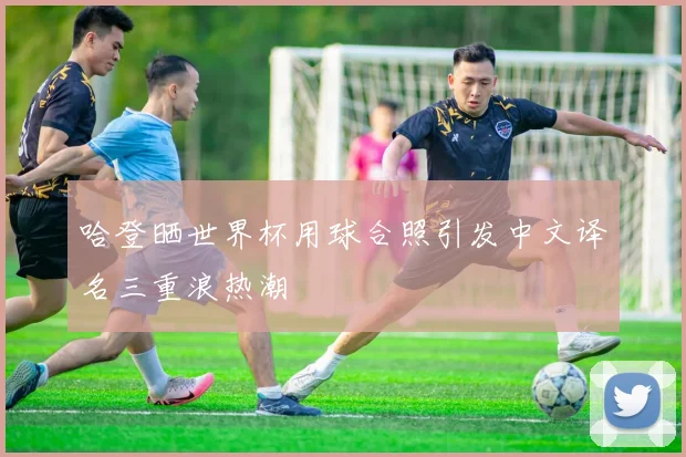 哈登晒世界杯用球合照引发中文译名三重浪热潮