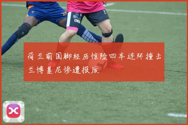 荷兰前国脚经历惊险四车连环撞击兰博基尼惨遭报废