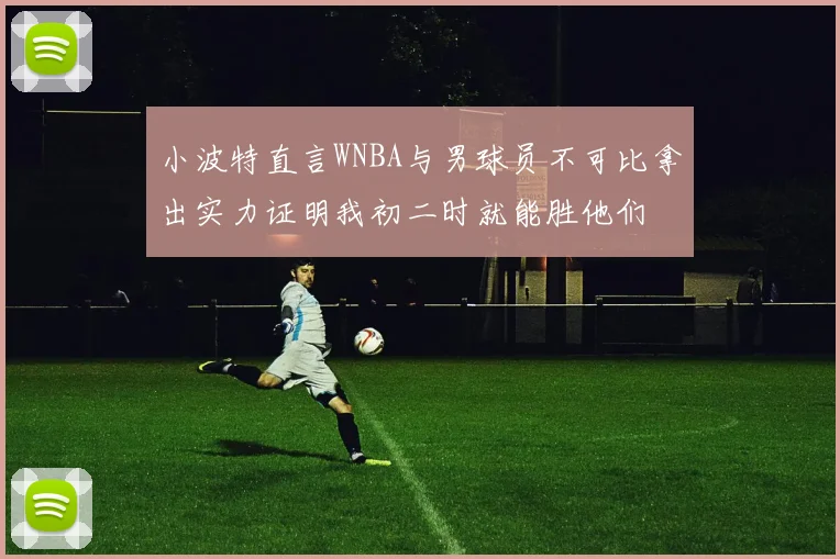 小波特直言WNBA与男球员不可比拿出实力证明我初二时就能胜他们