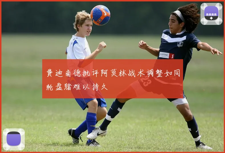 费迪南德批评阿莫林战术调整如同轮盘赌难以持久