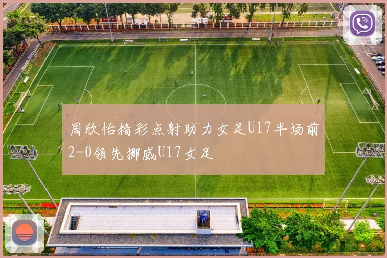 周欣怡精彩点射助力女足U17半场前2-0领先挪威U17女足