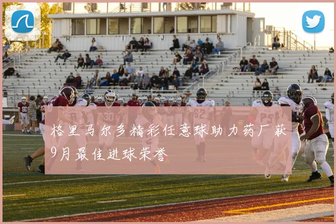 格里马尔多精彩任意球助力药厂获9月最佳进球荣誉