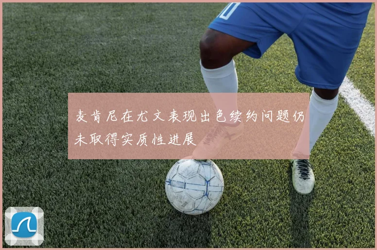 麦肯尼在尤文表现出色续约问题仍未取得实质性进展