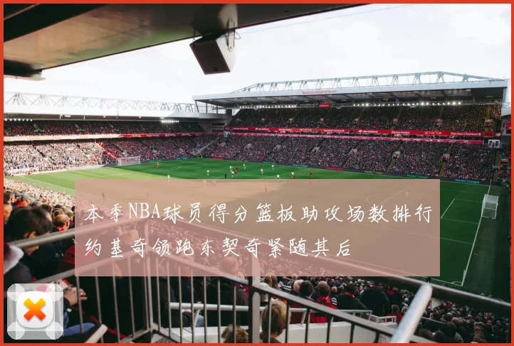 本季NBA球员得分篮板助攻场数排行约基奇领跑东契奇紧随其后