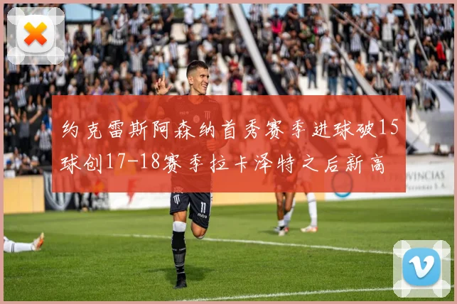 约克雷斯阿森纳首秀赛季进球破15球创17-18赛季拉卡泽特之后新高