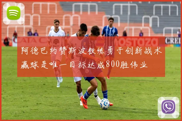 阿德巴约赞斯波教练勇于创新战术赢球是唯一目标达成800胜伟业