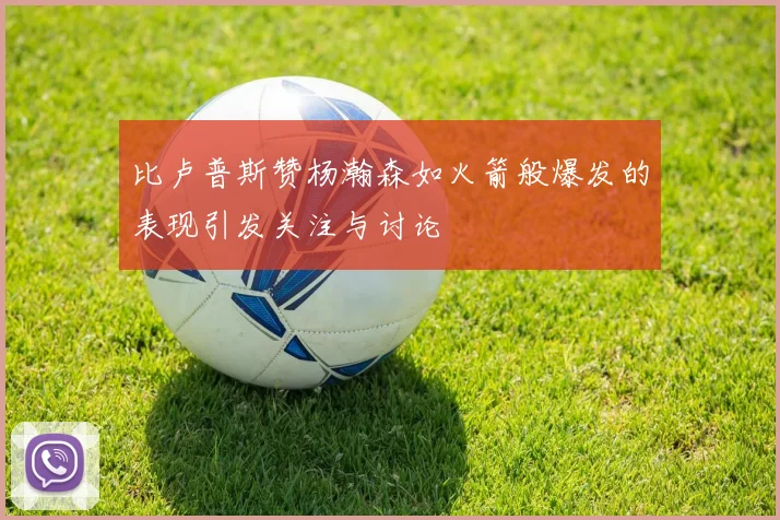 比卢普斯赞杨瀚森如火箭般爆发的表现引发关注与讨论