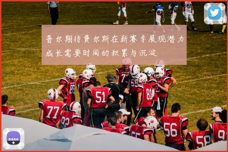 普尔期待费尔斯在新赛季展现潜力成长需要时间的积累与沉淀