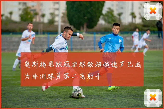 奥斯梅恩欧冠进球数超越德罗巴成为非洲球员第二高射手