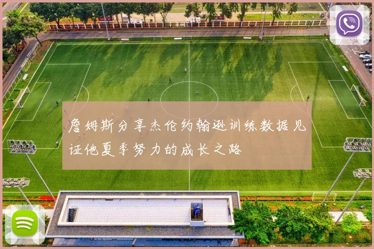 詹姆斯分享杰伦约翰逊训练数据见证他夏季努力的成长之路