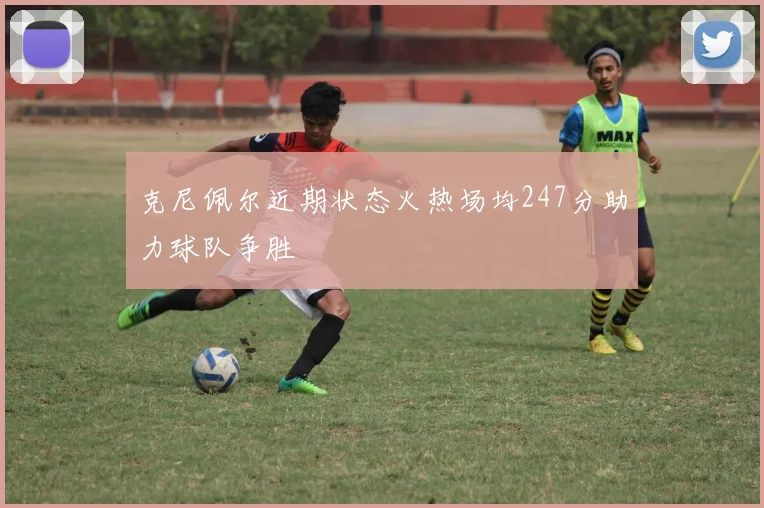 克尼佩尔近期状态火热场均247分助力球队争胜