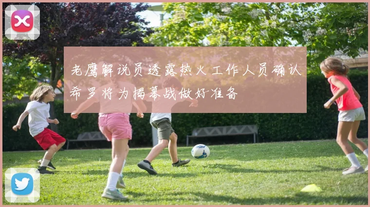 老鹰解说员透露热火工作人员确认希罗将为揭幕战做好准备