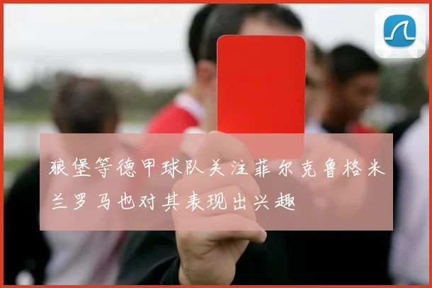 狼堡等德甲球队关注菲尔克鲁格米兰罗马也对其表现出兴趣