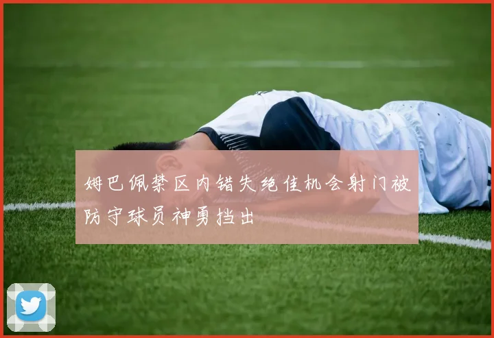 姆巴佩禁区内错失绝佳机会射门被防守球员神勇挡出