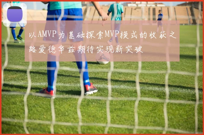 以AMVP为基础探索MVP模式的收获之路爱德华兹期待实现新突破