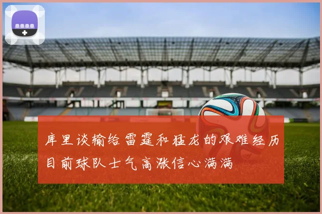 库里谈输给雷霆和猛龙的艰难经历目前球队士气高涨信心满满