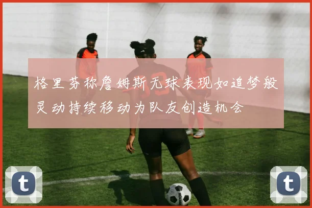 格里芬称詹姆斯无球表现如追梦般灵动持续移动为队友创造机会