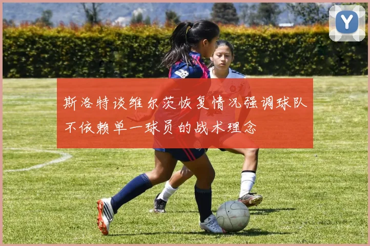 斯洛特谈维尔茨恢复情况强调球队不依赖单一球员的战术理念